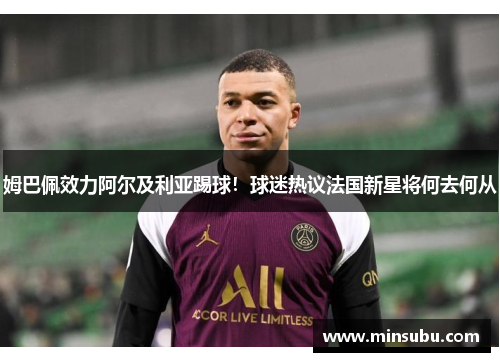 姆巴佩效力阿尔及利亚踢球！球迷热议法国新星将何去何从