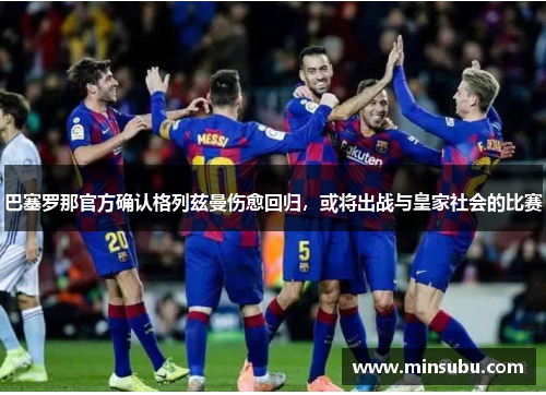 巴塞罗那官方确认格列兹曼伤愈回归，或将出战与皇家社会的比赛