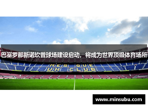 巴塞罗那新诺坎普球场建设启动，将成为世界顶级体育场所