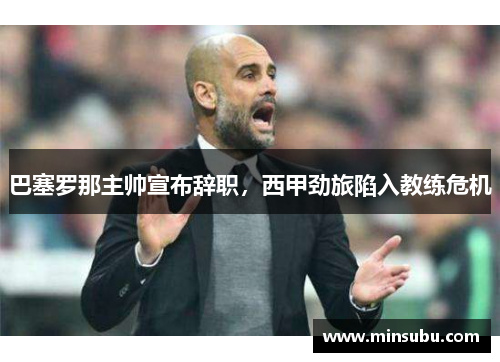 巴塞罗那主帅宣布辞职，西甲劲旅陷入教练危机