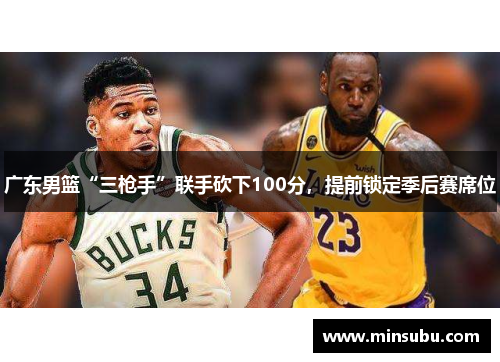 广东男篮“三枪手”联手砍下100分，提前锁定季后赛席位